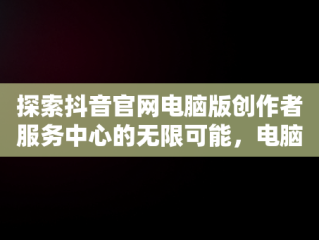 探索抖音官网电脑版创作者服务中心的无限可能，电脑端抖音创作者平台怎么登陆 