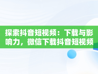 探索抖音短视频：下载与影响力，微信下载抖音短视频 
