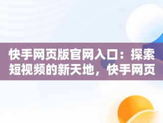 快手网页版官网入口：探索短视频的新天地，快手网页版官网入口下载 