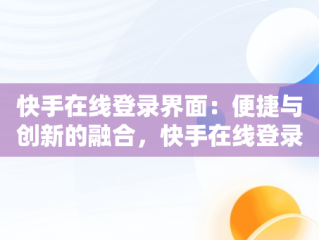 快手在线登录界面：便捷与创新的融合，快手在线登录界面怎么设置 