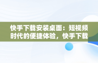 快手下载安装桌面：短视频时代的便捷体验，快手下载安装桌面怎么设置 