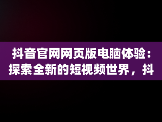 抖音官网网页版电脑体验：探索全新的短视频世界，抖音官网pc端主页网址 
