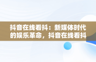 抖音在线看抖：新媒体时代的娱乐革命，抖音在线看抖音 