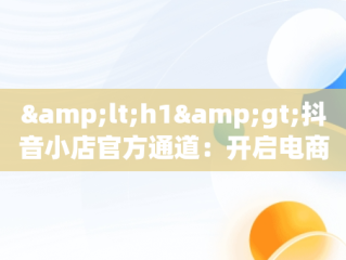 &lt;h1&gt;抖音小店官方通道：开启电商新纪元&lt;/h1&gt;，抖音小店官方通道在哪 