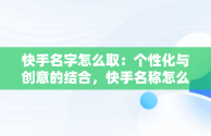 快手名字怎么取：个性化与创意的结合，快手名称怎么叫 