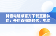 抖音电脑版官方下载直播伴侣：开启直播新时代，电脑安装抖音直播伴侣 