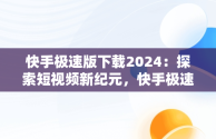 快手极速版下载2024：探索短视频新纪元，快手极速版下载2024年最新版免费安装 