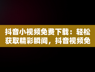 抖音小视频免费下载：轻松获取精彩瞬间，抖音视频免费下载一 