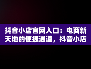 抖音小店官网入口：电商新天地的便捷通道，抖音小店官网入口登录 
