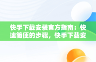 快手下载安装官方指南：快速简便的步骤，快手下载安装官方下载快手下载2015 