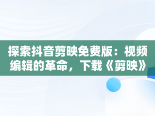 探索抖音剪映免费版：视频编辑的革命，下载《剪映》 