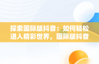 探索国际版抖音：如何轻松进入精彩世界，国际版抖音观看入口怎么设置 