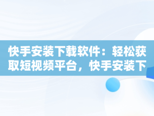 快手安装下载软件：轻松获取短视频平台，快手安装下载软件怎么安装 