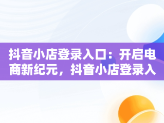抖音小店登录入口：开启电商新纪元，抖音小店登录入口网址是什么 