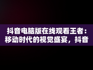 抖音电脑版在线观看王者：移动时代的视觉盛宴，抖音王者荣耀直播电脑上怎么弄 