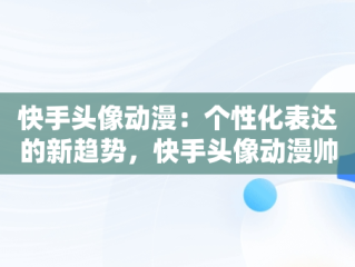 快手头像动漫：个性化表达的新趋势，快手头像动漫帅气冷酷 