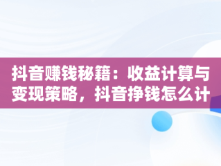 抖音赚钱秘籍：收益计算与变现策略，抖音挣钱怎么计 