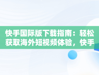 快手国际版下载指南：轻松获取海外短视频体验，快手国际版怎么下载? 
