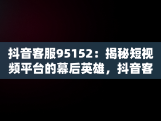 抖音客服95152：揭秘短视频平台的幕后英雄，抖音客服95152电话收费吗 