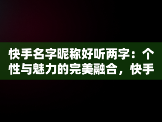 快手名字昵称好听两字：个性与魅力的完美融合，快手名字大全两个字霸气 