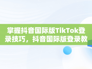 掌握抖音国际版TikTok登录技巧，抖音国际版登录教程 