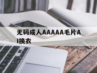 无码成人AAAAA毛片AI换衣的简单介绍