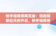 快手短视频网页版：短视频新纪元的开启，快手短视频网页版在线观看 