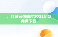 ，抖音头像图片2022新款免费下载 