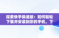 探索快手极速版：如何轻松下载并安装到您的手机，下载快手极速版并安装到手机桌面 