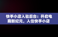 快手小店入驻后台：开启电商新纪元，入住快手小店 