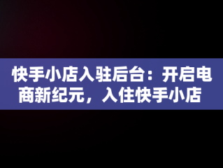 快手小店入驻后台：开启电商新纪元，入住快手小店 