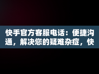 快手官方客服电话：便捷沟通，解决您的疑难杂症，快手官方客服电话24小时人工服务按几号键转接人工 