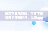 抖音下载电脑版：官方下载官网的便捷途径，抖音app电脑版下载安装最新版 