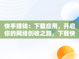 快手赚钱：下载应用，开启你的网络创收之路，下载快手赚钱极速版 