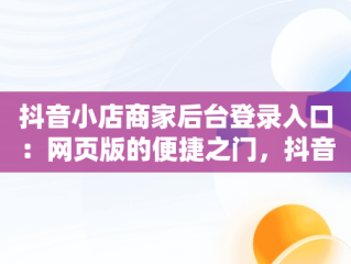 抖音小店商家后台登录入口：网页版的便捷之门，抖音商家登录网站 