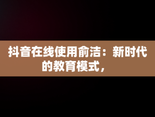 抖音在线使用俞洁：新时代的教育模式， 