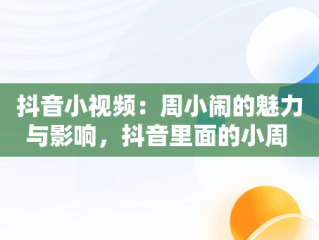 抖音小视频：周小闹的魅力与影响，抖音里面的小周 