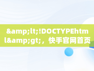 &lt;!DOCTYPEhtml&gt;，快手官网首页入口在线直播 