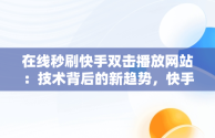 在线秒刷快手双击播放网站：技术背后的新趋势，快手刷播放双击在线网址免费蚂蚁 