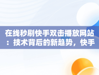 在线秒刷快手双击播放网站：技术背后的新趋势，快手刷播放双击在线网址免费蚂蚁 