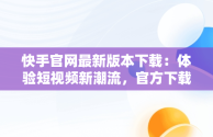 快手官网最新版本下载：体验短视频新潮流，官方下载快手最新版本 