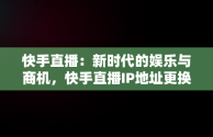 快手直播：新时代的娱乐与商机，快手直播IP地址更换有影响吗 