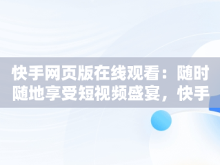 快手网页版在线观看：随时随地享受短视频盛宴，快手,网页版 