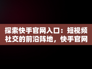探索快手官网入口：短视频社交的前沿阵地，快手官网官网入口网址 