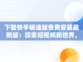 下载快手极速版免费安装最新版：探索短视频新世界，下载快手极速版全部免费版 