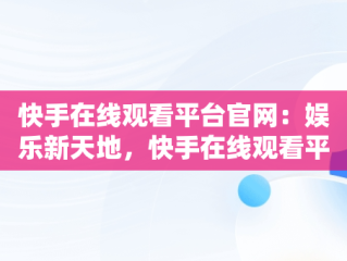 快手在线观看平台官网：娱乐新天地，快手在线观看平台官网下载 