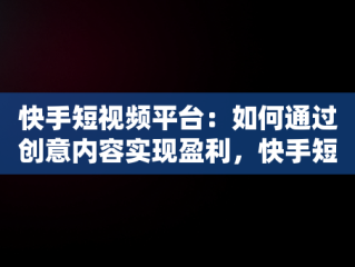 快手短视频平台：如何通过创意内容实现盈利，快手短视频怎么赚钱教程 