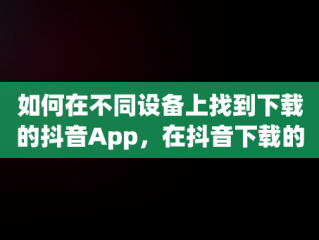 如何在不同设备上找到下载的抖音App，在抖音下载的软件在哪儿找 