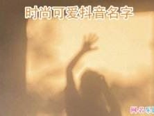抖音名称.昵称女两个字,抖音名称昵称女两个字可爱
