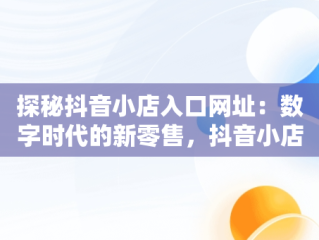 探秘抖音小店入口网址：数字时代的新零售，抖音小店平台网址 